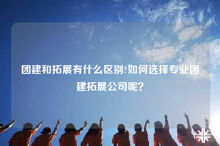 团建和拓展有什么区别?如何选择专业团建拓展公司呢？