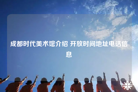 成都时代美术馆介绍 开放时间地址电话信息