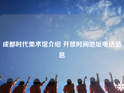 成都时代美术馆介绍 开放时间地址电话信息