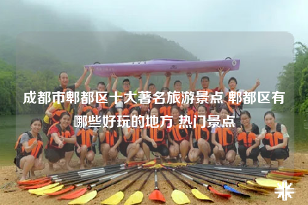 成都市郫都区十大著名旅游景点 郫都区有哪些好玩的地方 热门景点