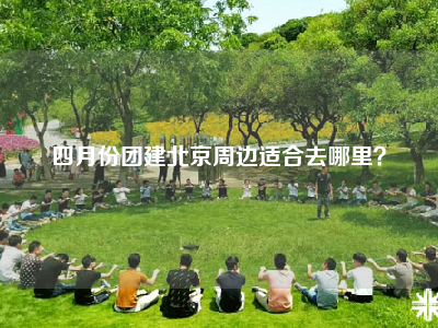 四月份团建北京周边适合去哪里？