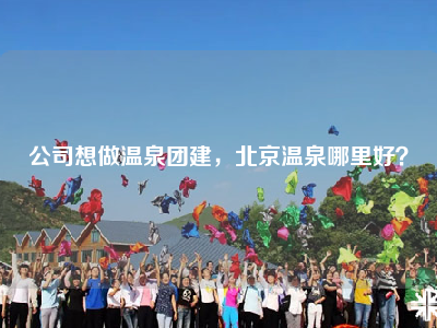 公司想做温泉团建，北京温泉哪里好？