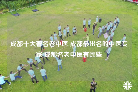 成都十大著名老中医 成都最出名的中医专家 成都名老中医有哪些