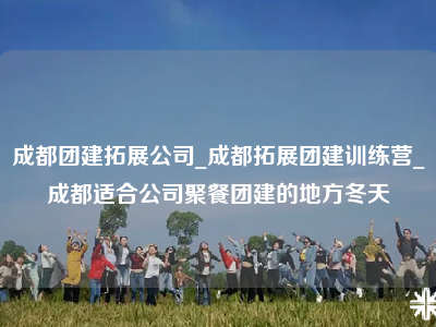 成都团建拓展公司_成都拓展团建训练营_成都适合公司聚餐团建的地方冬天