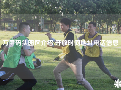万里码头园区介绍 开放时间地址电话信息