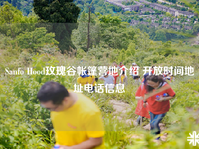 Sanfo Hood玫瑰谷帐篷营地介绍 开放时间地址电话信息