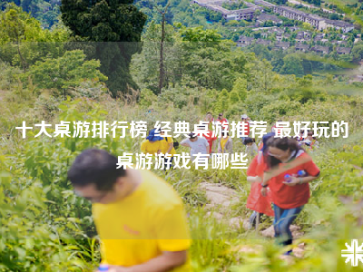 十大桌游排行榜 经典桌游推荐 最好玩的桌游游戏有哪些