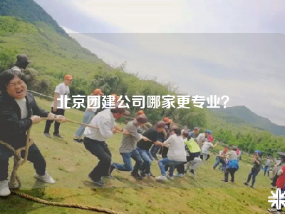 北京团建公司哪家更专业？
