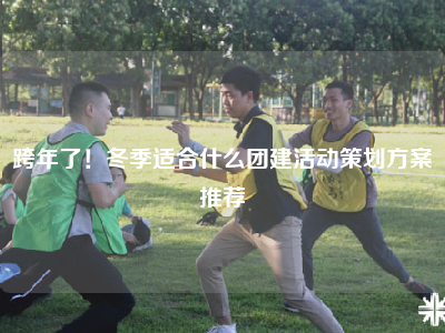 跨年了！冬季适合什么团建活动策划方案推荐