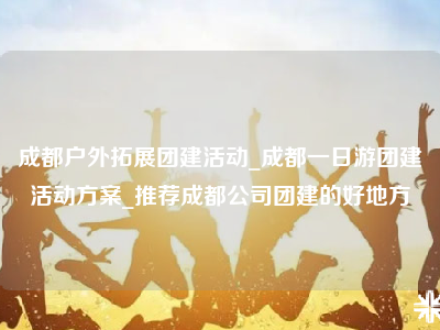 成都户外拓展团建活动_成都一日游团建活动方案_推荐成都公司团建的好地方