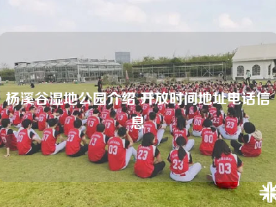 杨溪谷湿地公园介绍 开放时间地址电话信息