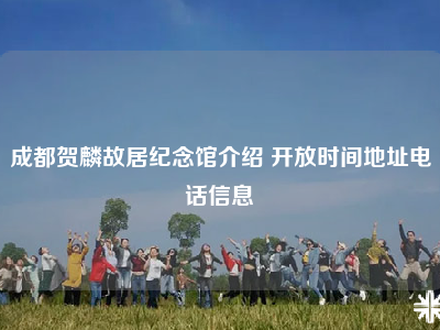 成都贺麟故居纪念馆介绍 开放时间地址电话信息