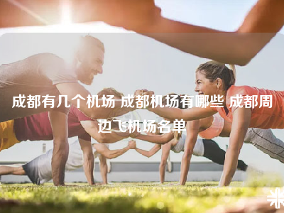 成都有几个机场 成都机场有哪些 成都周边飞机场名单
