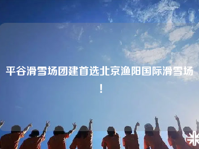 平谷滑雪场团建首选北京渔阳国际滑雪场！