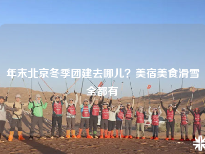 年末北京冬季团建去哪儿？美宿美食滑雪全都有