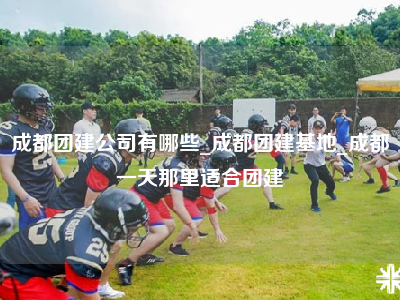 成都团建公司有哪些_成都团建基地_成都一天那里适合团建