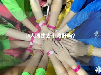 10人团建去十渡好吗？