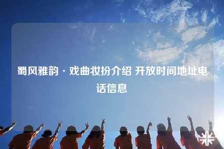 蜀风雅韵·戏曲妆扮介绍 开放时间地址电话信息