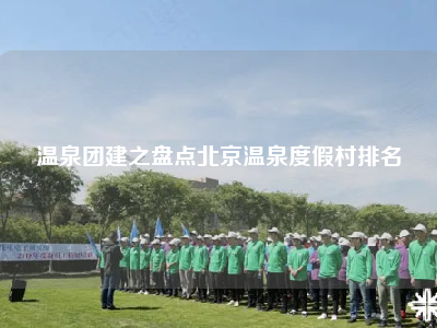 温泉团建之盘点北京温泉度假村排名