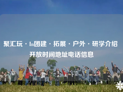 聚汇玩·In团建·拓展·户外·研学介绍 开放时间地址电话信息