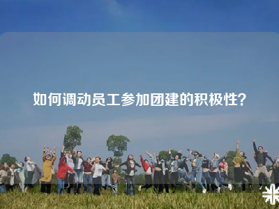 如何调动员工参加团建的积极性？