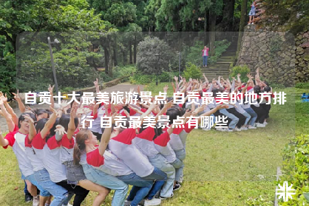 自贡十大最美旅游景点 自贡最美的地方排行 自贡最美景点有哪些