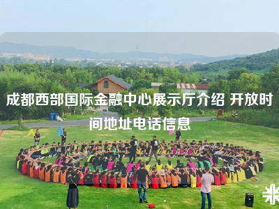成都西部国际金融中心展示厅介绍 开放时间地址电话信息