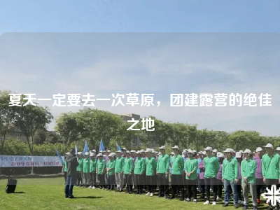 夏天一定要去一次草原，团建露营的绝佳之地
