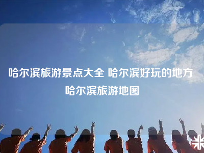 哈尔滨旅游景点大全 哈尔滨好玩的地方 哈尔滨旅游地图