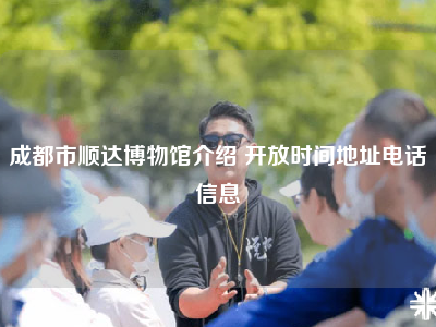 成都市顺达博物馆介绍 开放时间地址电话信息