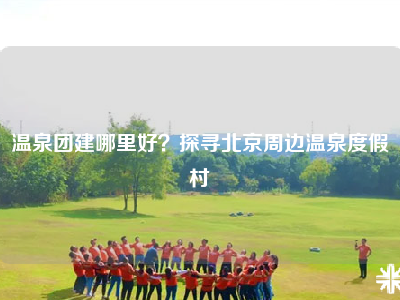 温泉团建哪里好？探寻北京周边温泉度假村