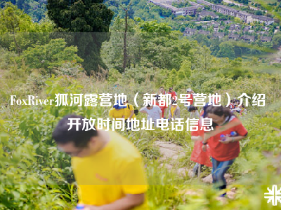 FoxRiver狐河露营地（新都2号营地）介绍 开放时间地址电话信息