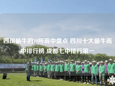 四川最牛的10所高中盘点 四川十大最牛高中排行榜 成都七中排行第一