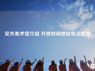 见外美术馆介绍 开放时间地址电话信息