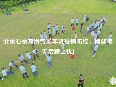 北京石京龙滑雪场牢筑疫情防线，团建毫无后顾之忧！