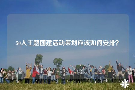 50人主题团建活动策划应该如何安排？