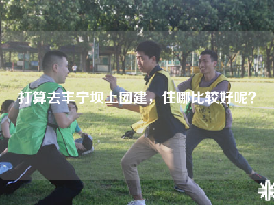 打算去丰宁坝上团建，住哪比较好呢？
