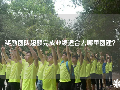 奖励团队超额完成业绩适合去哪里团建？