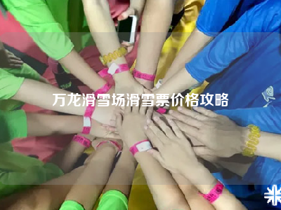 万龙滑雪场滑雪票价格攻略