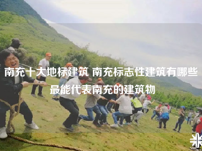 南充十大地标建筑 南充标志性建筑有哪些 最能代表南充的建筑物
