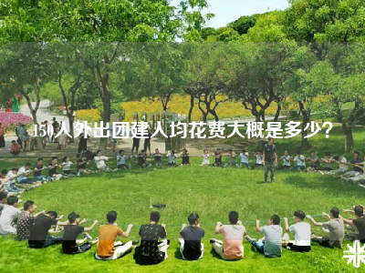150人外出团建人均花费大概是多少？
