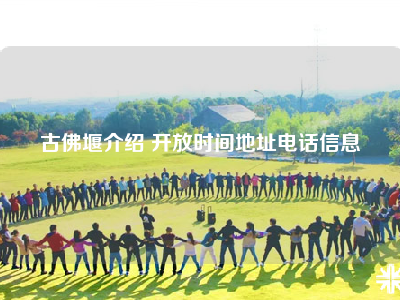 古佛堰介绍 开放时间地址电话信息