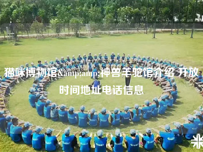 猫咪博物馆&amp;神兽羊驼馆介绍 开放时间地址电话信息