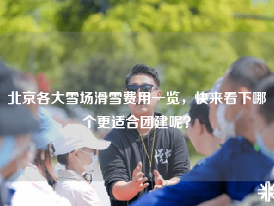 北京各大雪场滑雪费用一览，快来看下哪个更适合团建呢？
