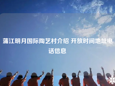 蒲江明月国际陶艺村介绍 开放时间地址电话信息