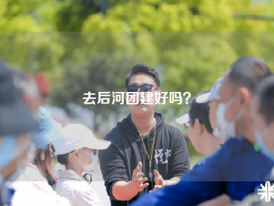 去后河团建好吗？