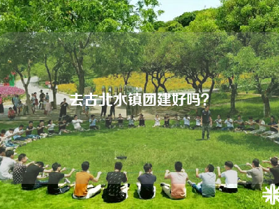 去古北水镇团建好吗？