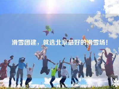 滑雪团建，就选北京最好的滑雪场！