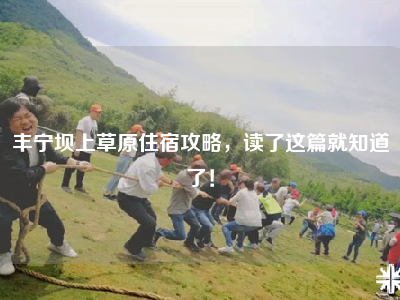 丰宁坝上草原住宿攻略，读了这篇就知道了！