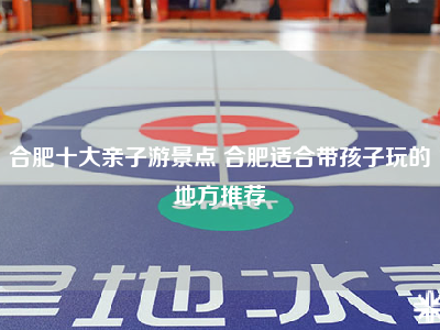 合肥十大亲子游景点 合肥适合带孩子玩的地方推荐